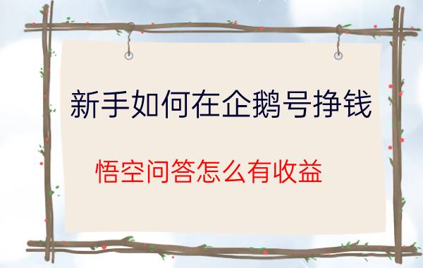 新手如何在企鹅号挣钱 悟空问答怎么有收益？